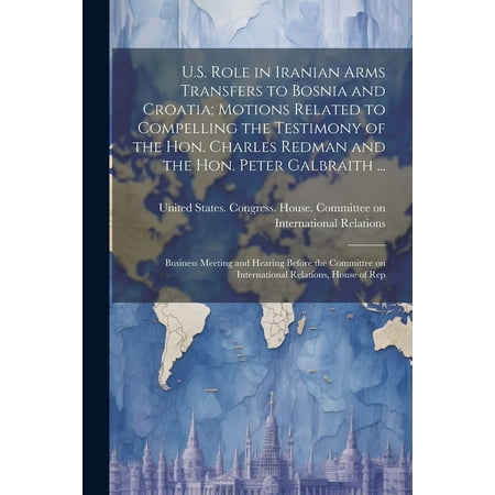 U.S. Role in Iranian Arms Transfers to Bosnia and Croatia; Motions Related to Compelling the Testimony of the Hon. Charles Redman and the Hon. Peter G